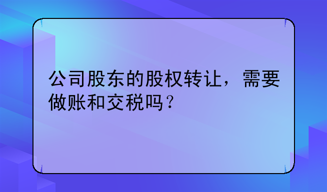 公司股东的股权转让，需要做账和交税吗？