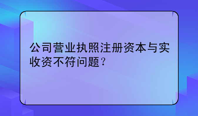 公司营业执照注册资本与实收资不符问题？