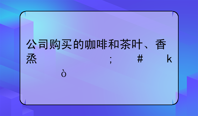 公司购买的咖啡和茶叶、香烟要怎么做账？