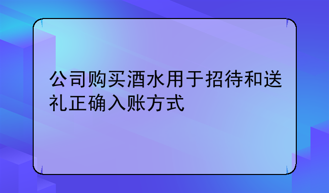 公司购买酒水用于招待和送礼正确入账方式