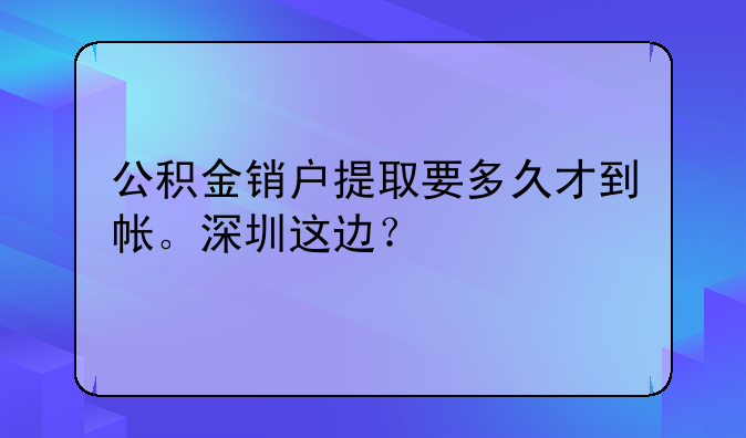 公积金销户提取要多久才到帐。深圳这边?