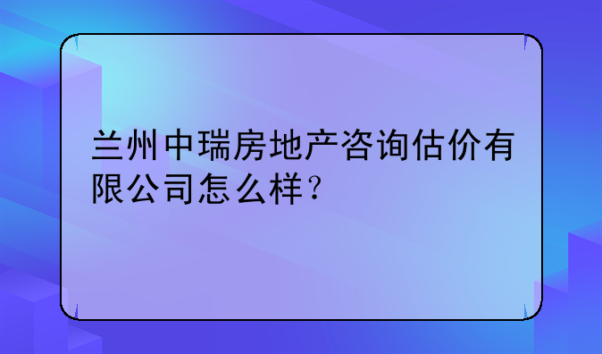 兰州中瑞房地产咨询估价有限公司怎么样?