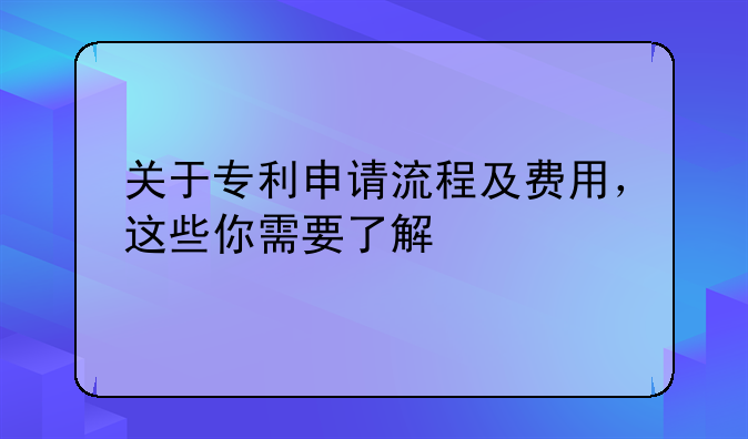 关于专利申请流程及费用,这些你需要了解