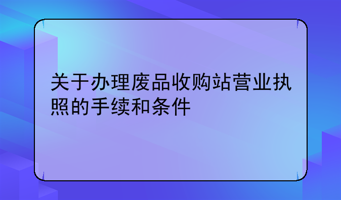 关于办理废品收购站营业执照的手续和条件