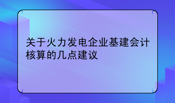 关于火力发电企业基建会计核算的几点建议