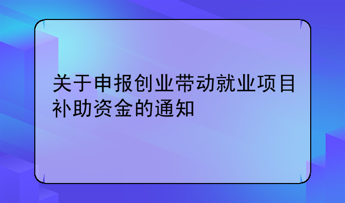 关于申报创业带动就业项目补助资金的通知
