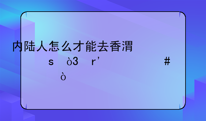 内陆人怎么才能去香港工作，有什么要求？