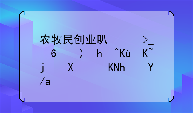 农牧民创业可享受小额担保贷款及贴息政策
