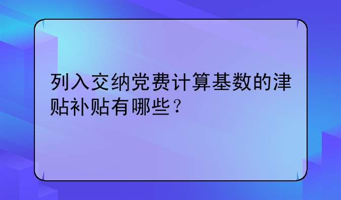 列入交纳党费计算基数的津贴补贴有哪些？