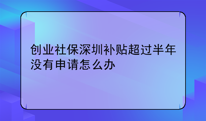 创业社保深圳补贴超过半年没有申请怎么办