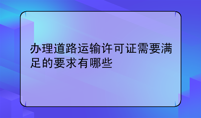 办理道路运输许可证需要满足的要求有哪些