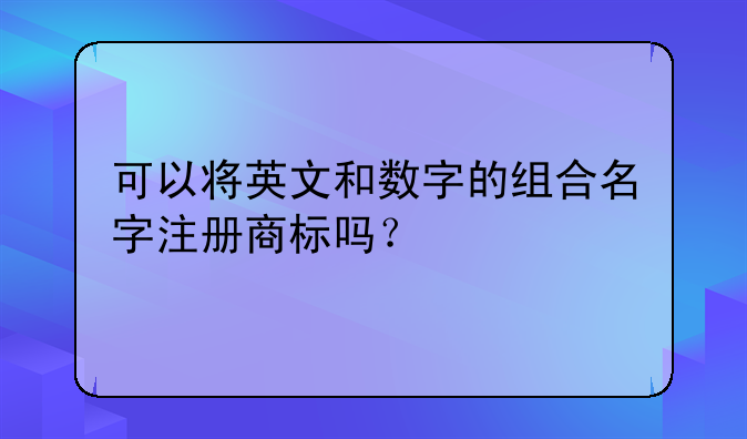 可以将英文和数字的组合名字注册商标吗?