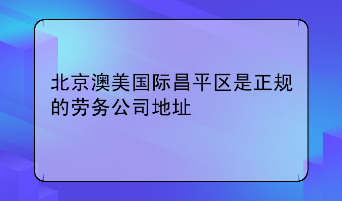 北京澳美国际昌平区是正规的劳务公司地址