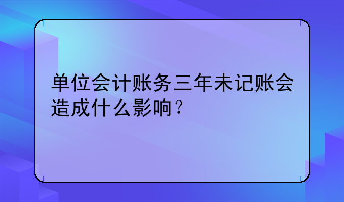单位会计账务三年未记账会造成什么影响？