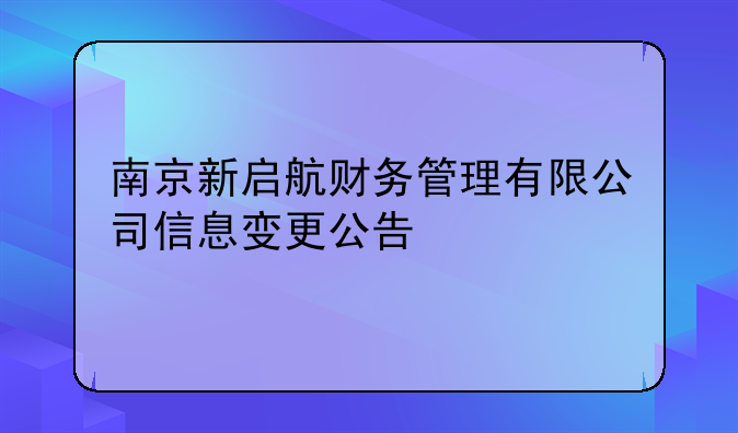 南京新启航财务管理有限公司信息变更公告