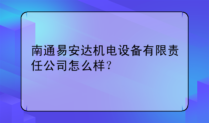 南通易安达机电设备有限责任公司怎么样？