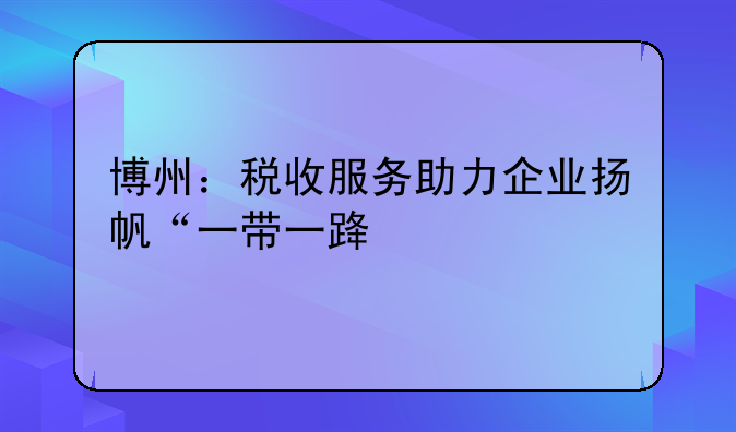 博州：税收服务助力企业扬帆“一带一路”