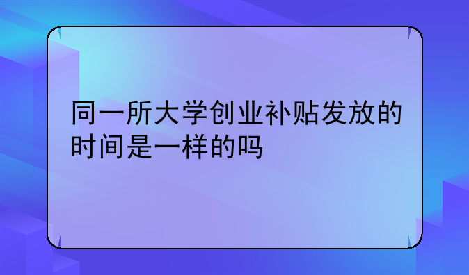 同一所大学创业补贴发放的时间是一样的吗