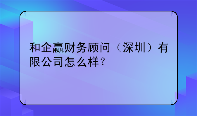 和企赢财务顾问（深圳）有限公司怎么样？