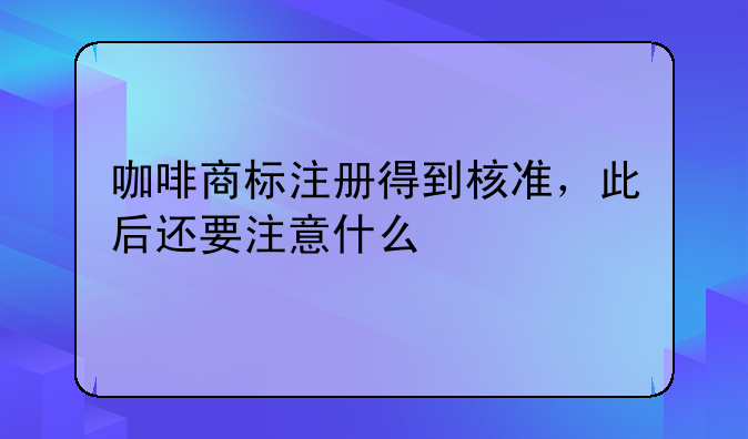 咖啡商标注册得到核准,此后还要注意什么