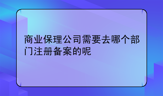 商业保理公司需要去哪个部门注册备案的呢