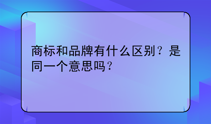 商标和品牌有什么区别?是同一个意思吗?