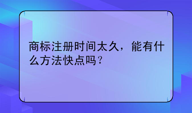 商标注册时间太久，能有什么方法快点吗？