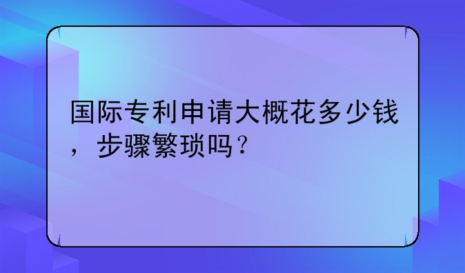 国际专利申请大概花多少钱，步骤繁琐吗？