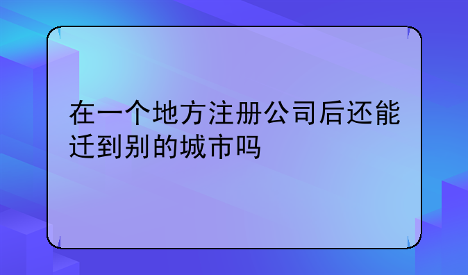 在一个地方注册公司后还能迁到别的城市吗
