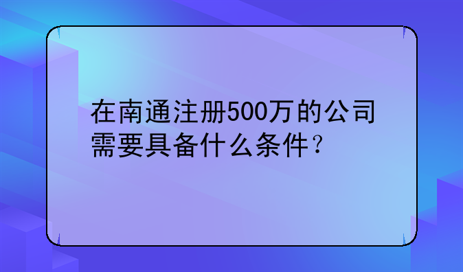 在南通注册500万的公司需要具备什么条件？