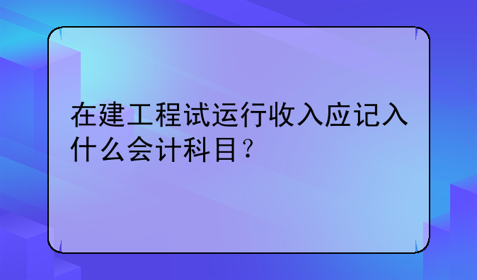 在建工程试运行收入应记入什么会计科目？