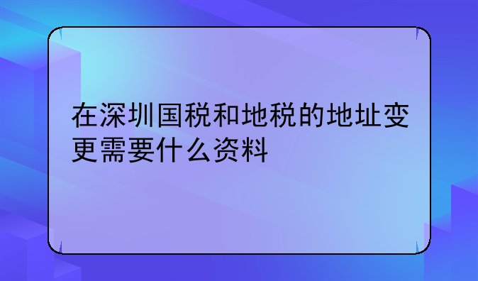在深圳国税和地税的地址变更需要什么资料