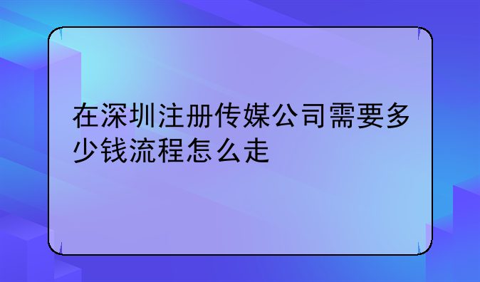 在深圳注册传媒公司需要多少钱流程怎么走