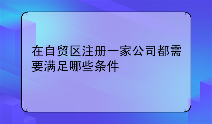 在自贸区注册一家公司都需要满足哪些条件
