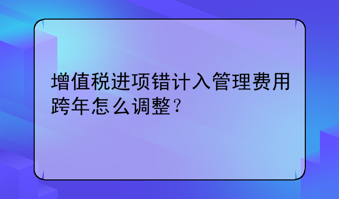增值税进项错计入管理费用跨年怎么调整？