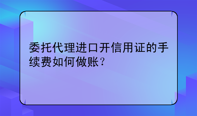 委托代理进口开信用证的手续费如何做账？