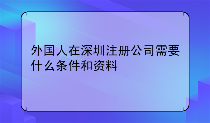 外国人在深圳注册公司需要什么条件和资料