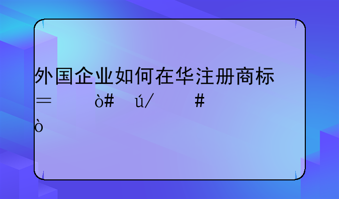 外国企业如何在华注册商标？（律师信箱）