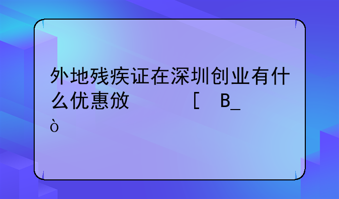 外地残疾证在深圳创业有什么优惠政策吗？