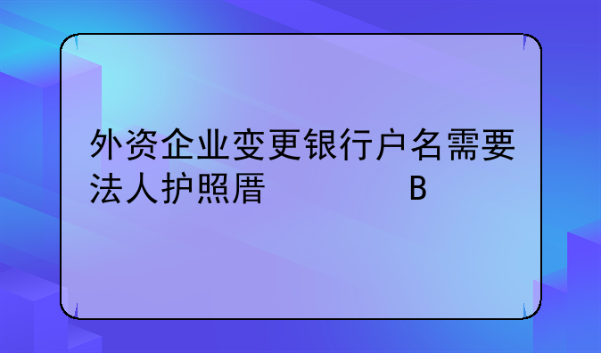 外资企业变更银行户名需要法人护照原件吗