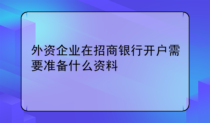 外资企业在招商银行开户需要准备什么资料