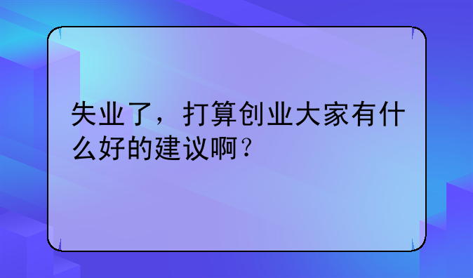 失业了，打算创业大家有什么好的建议啊？