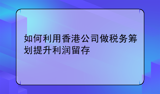 如何利用香港公司做税务筹划提升利润留存