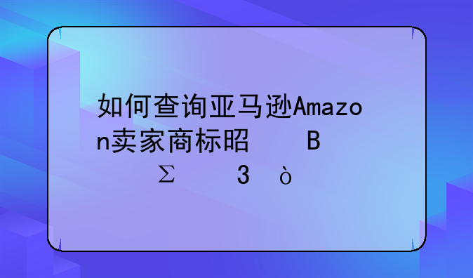 如何查询亚马逊Amazon卖家商标是否被注册？