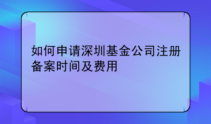 如何申请深圳基金公司注册备案时间及费用