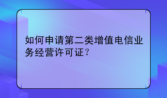 如何申请第二类增值电信业务经营许可证?