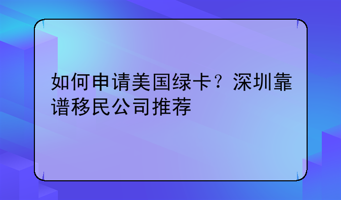 如何申请美国绿卡?深圳靠谱移民公司推荐
