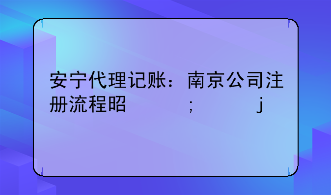 安宁代理记账：南京公司注册流程是怎样的
