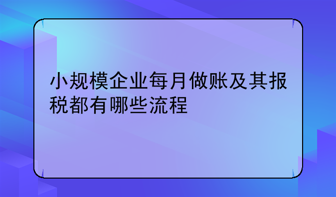 小规模企业每月做账及其报税都有哪些流程