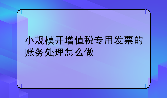 小规模开增值税专用发票的账务处理怎么做